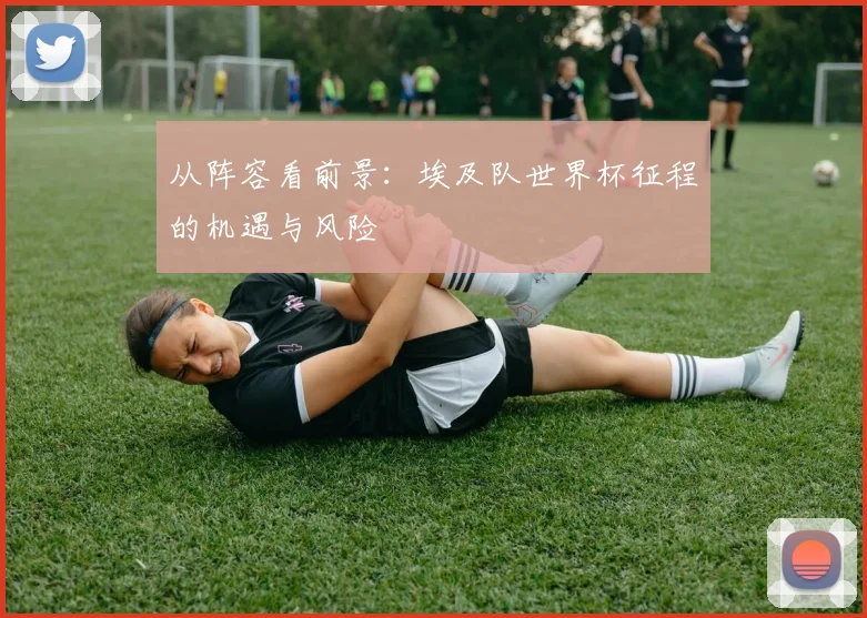 从阵容看前景：埃及队世界杯征程的机遇与风险