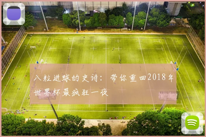 八粒进球的史诗：带你重回2018年世界杯最疯狂一夜