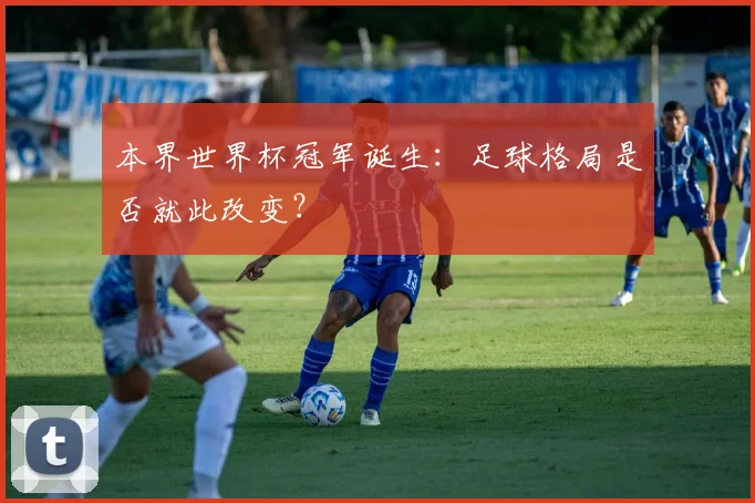 本界世界杯冠军诞生：足球格局是否就此改变？