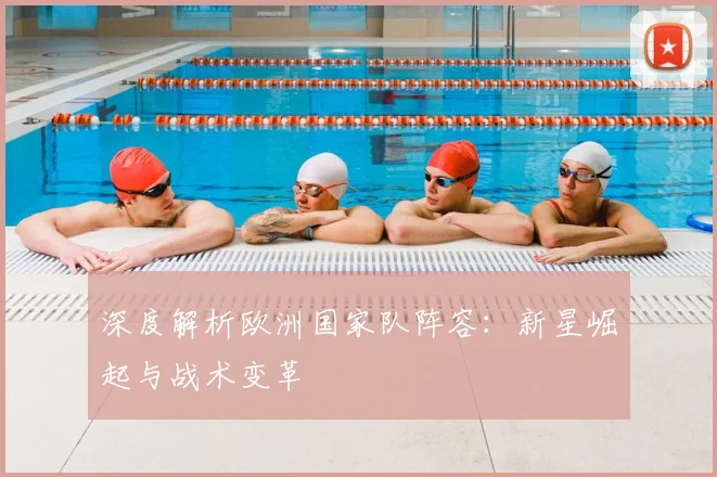 深度解析欧洲国家队阵容：新星崛起与战术变革