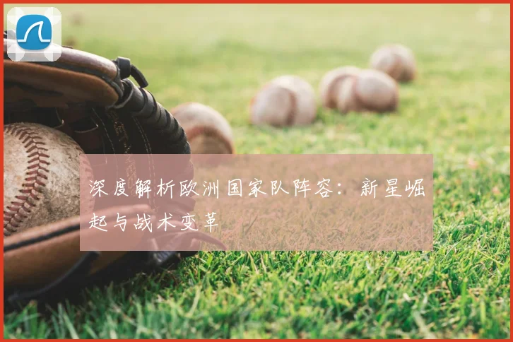 深度解析欧洲国家队阵容：新星崛起与战术变革