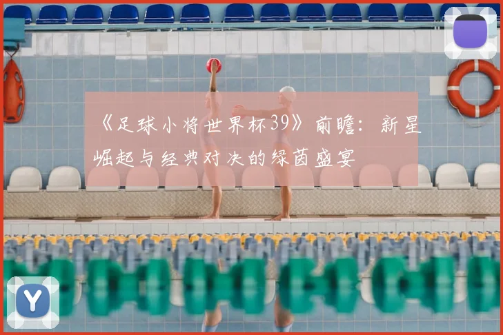 《足球小将世界杯39》前瞻：新星崛起与经典对决的绿茵盛宴