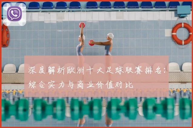 深度解析欧洲十大足球联赛排名：综合实力与商业价值对比
