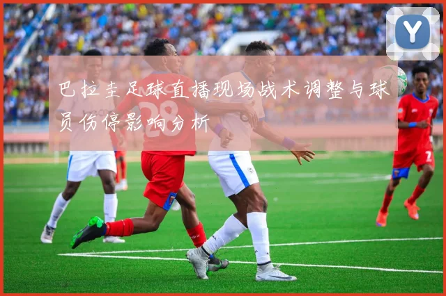 巴拉圭足球直播现场战术调整与球员伤停影响分析