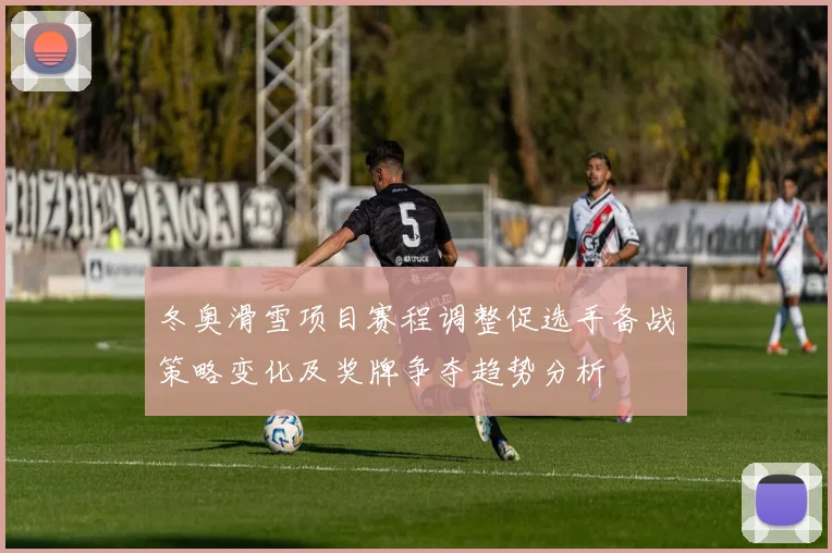 冬奥滑雪项目赛程调整促选手备战策略变化及奖牌争夺趋势分析