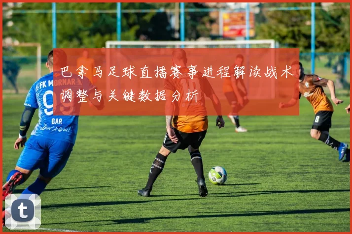 巴拿马足球直播赛事进程解读战术调整与关键数据分析