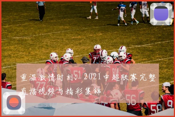 重温激情时刻：2021中超联赛完整直播视频与精彩集锦