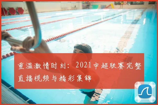 重温激情时刻：2021中超联赛完整直播视频与精彩集锦
