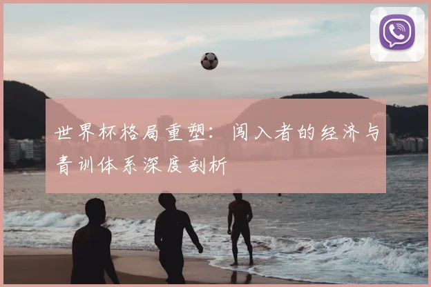 世界杯格局重塑：闯入者的经济与青训体系深度剖析