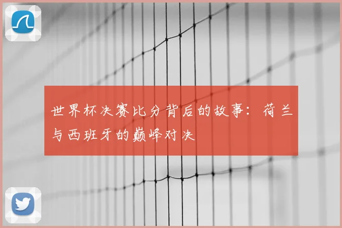 世界杯决赛比分背后的故事:荷兰与西班牙的巅峰对决