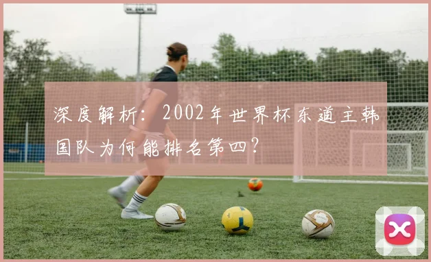 深度解析:2002年世界杯东道主韩国队为何能排名第四?