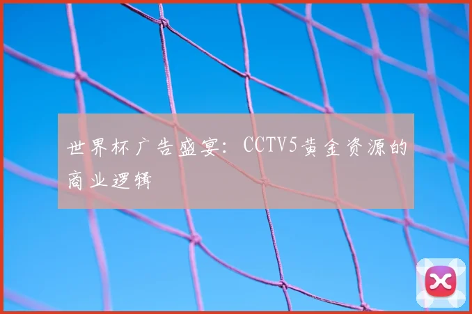 世界杯广告盛宴:CCTV5黄金资源的商业逻辑
