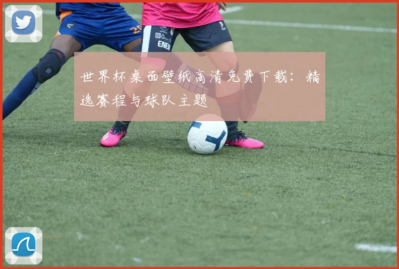 世界杯桌面壁纸高清免费下载：精选赛程与球队主题