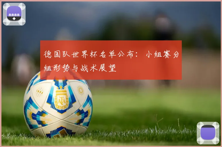 德国队世界杯名单公布：小组赛分组形势与战术展望