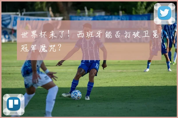 世界杯来了！西班牙能否打破卫冕冠军魔咒？