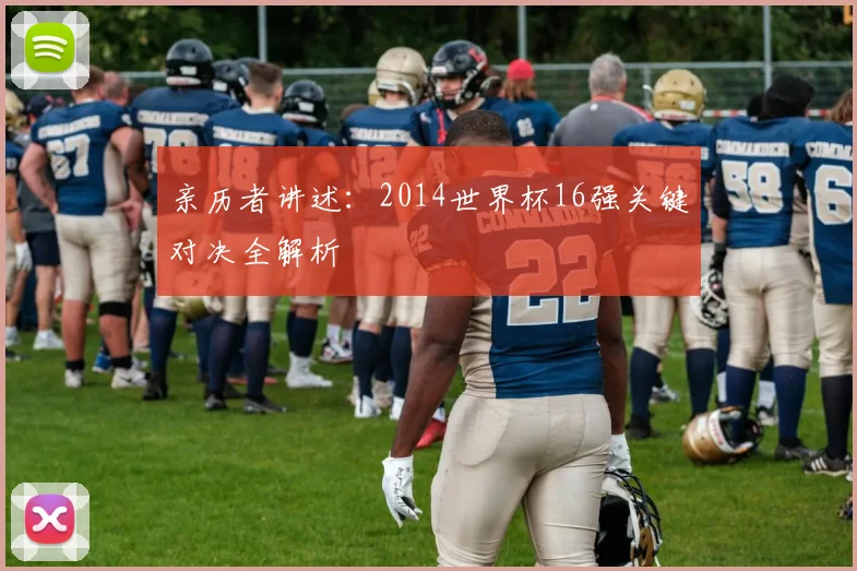 亲历者讲述:2014世界杯16强关键对决全解析