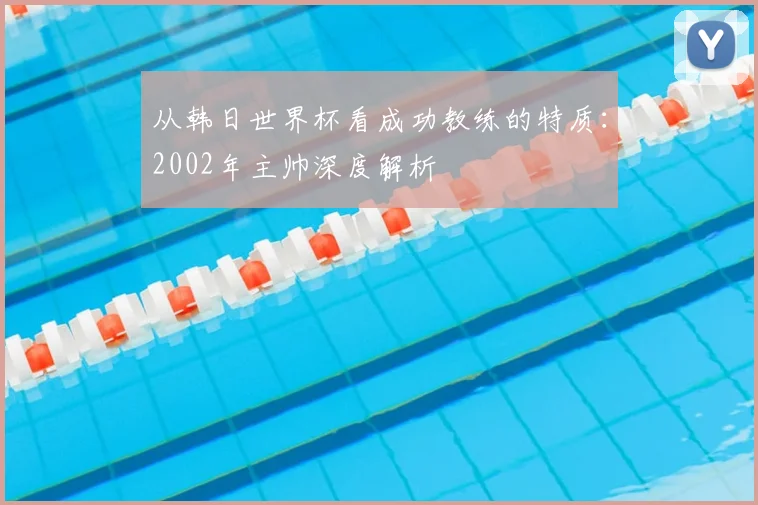 从韩日世界杯看成功教练的特质：2002年主帅深度解析