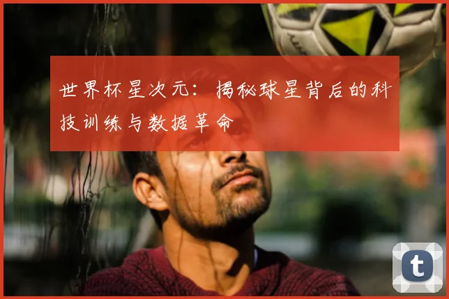 世界杯星次元：揭秘球星背后的科技训练与数据革命