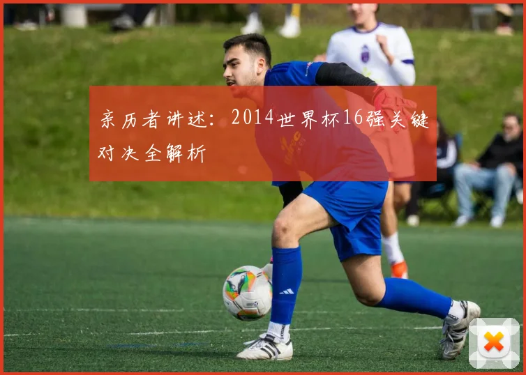 亲历者讲述：2014世界杯16强关键对决全解析