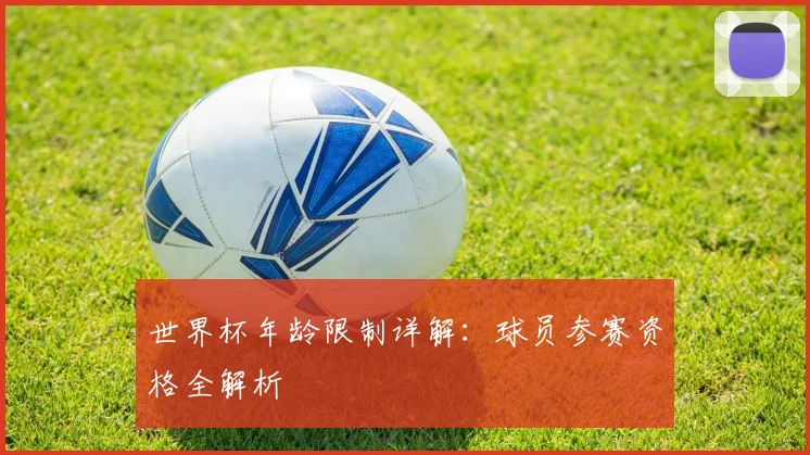世界杯年龄限制详解：球员参赛资格全解析