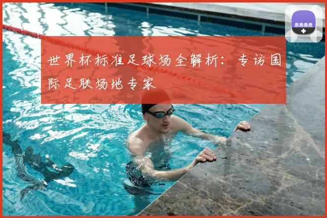 世界杯标准足球场全解析：专访国际足联场地专家