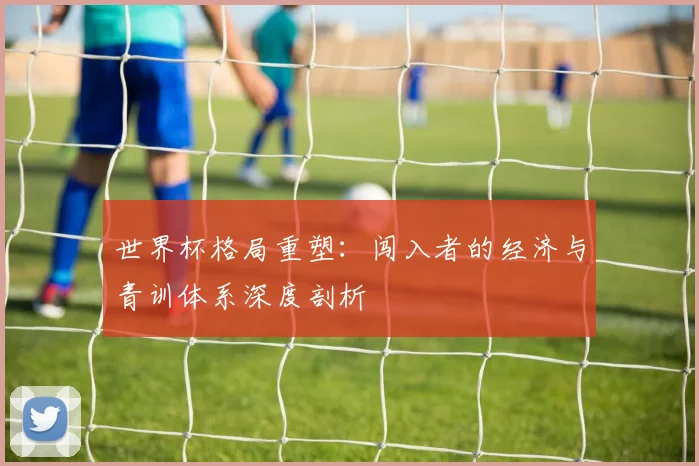 世界杯格局重塑：闯入者的经济与青训体系深度剖析