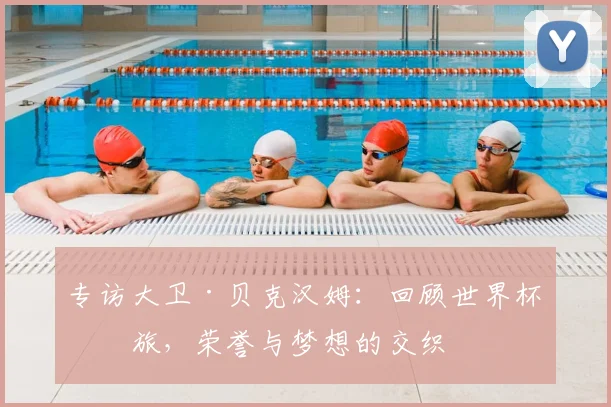 专访大卫·贝克汉姆:回顾世界杯之旅,荣誉与梦想的交织