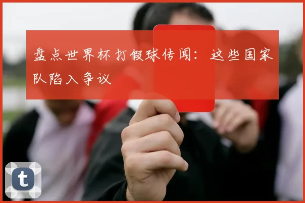盘点世界杯打假球传闻:这些国家队陷入争议