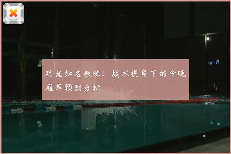 对话知名教练:战术视角下的今晚冠军预测分析