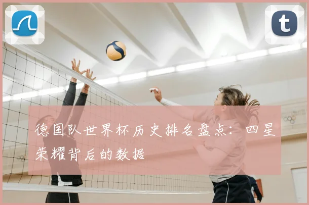 德国队世界杯历史排名盘点：四星荣耀背后的数据