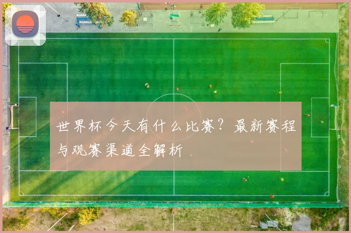 世界杯今天有什么比赛?最新赛程与观赛渠道全解析