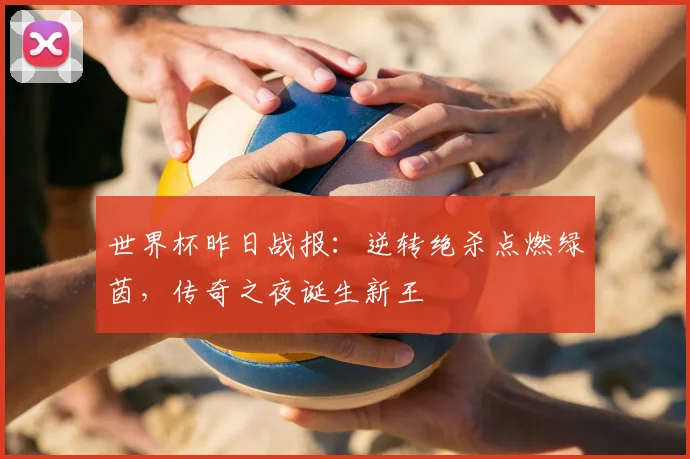 世界杯昨日战报：逆转绝杀点燃绿茵，传奇之夜诞生新王