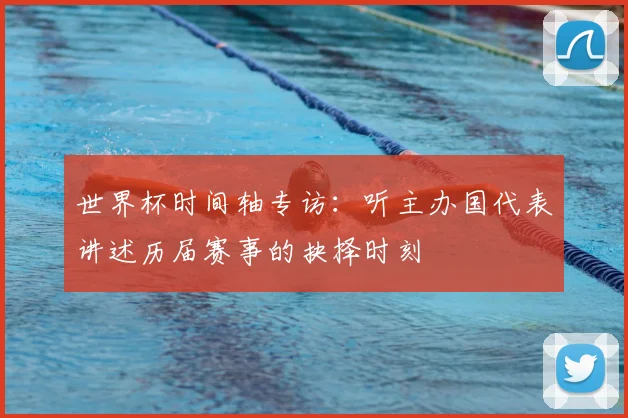 世界杯时间轴专访：听主办国代表讲述历届赛事的抉择时刻