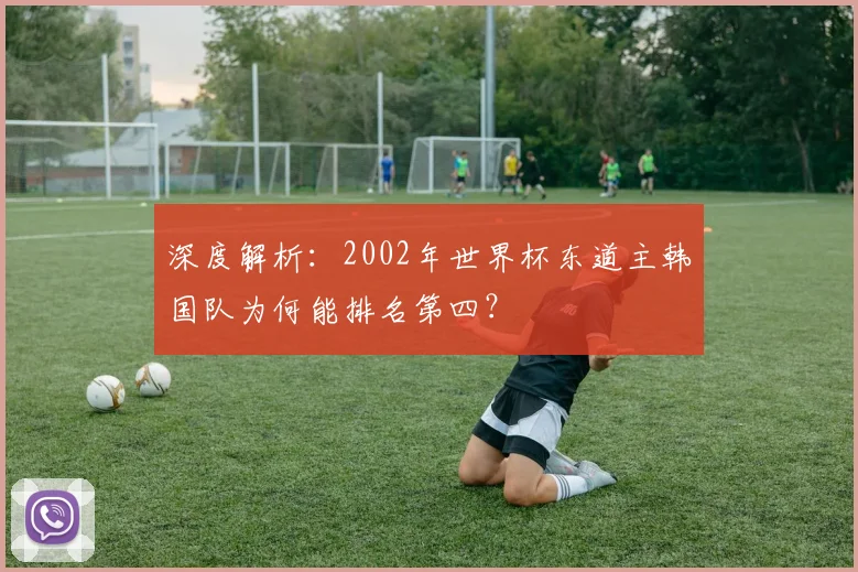 深度解析:2002年世界杯东道主韩国队为何能排名第四?