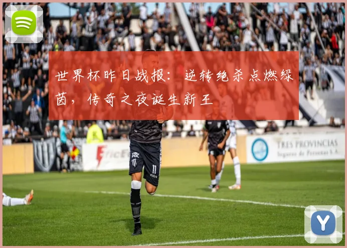 世界杯昨日战报：逆转绝杀点燃绿茵，传奇之夜诞生新王
