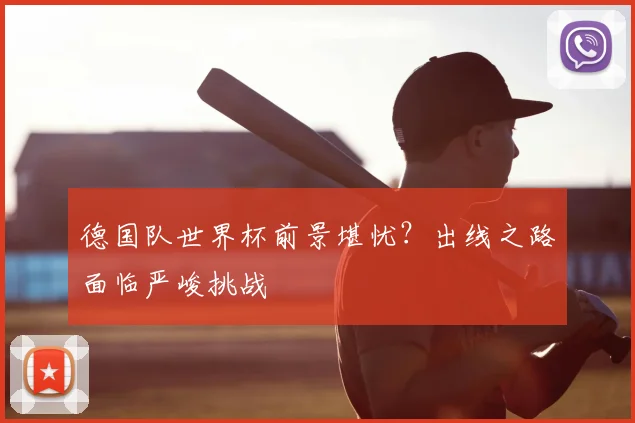 德国队世界杯前景堪忧？出线之路面临严峻挑战