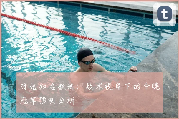 对话知名教练:战术视角下的今晚冠军预测分析