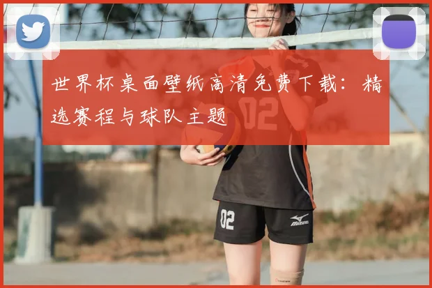 世界杯桌面壁纸高清免费下载：精选赛程与球队主题