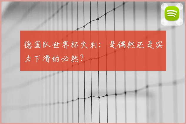 德国队世界杯失利：是偶然还是实力下滑的必然？